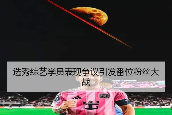 选秀综艺学员表现争议引发番位粉丝大战